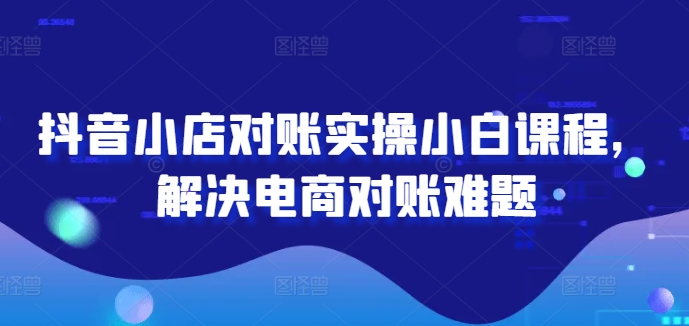 抖音小店对账实操小白课程，解决电商对账难题