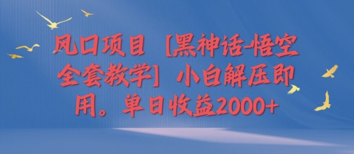 风口项目【黑神话-悟空全套教学】小白解压即用，单日收益2k