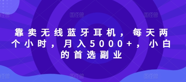 靠卖无线蓝牙耳机，每天两个小时，月入5000+，小白的首选副业