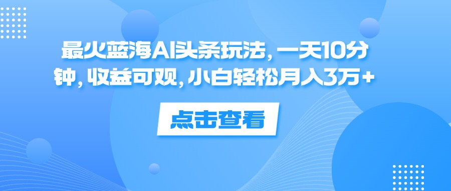 一天10分钟，收益可观，小白轻松月入3万+，最火蓝海AI头条玩法插图