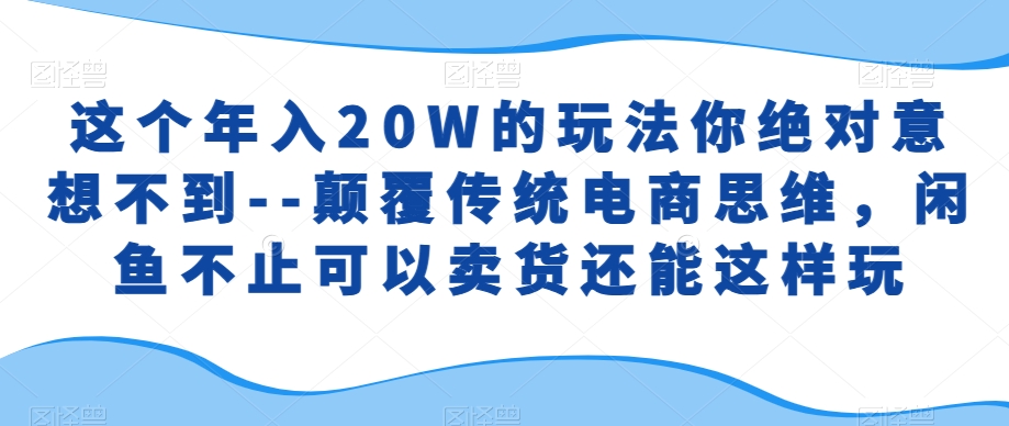 这个年入20W的玩法你绝对意想不到–颠覆传统电商思维，闲鱼不止可以卖货还能这样玩