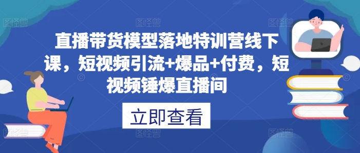 直播带货模型落地特训营线下课，​短视频引流+爆品+付费，短视频锤爆直播间