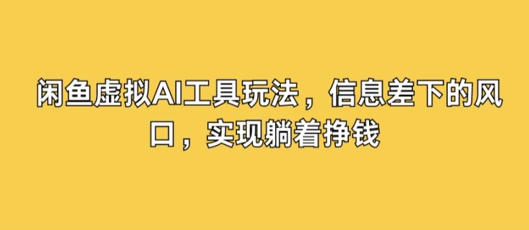 闲鱼虚拟AI工具玩法，信息差下的风口，实现躺着挣钱