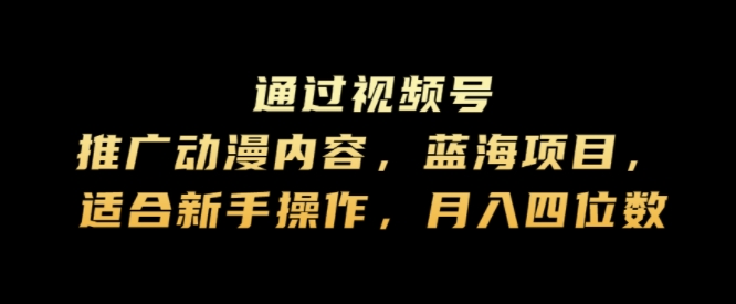 通过视频号推广动漫内容，蓝海项目，适合新手操作，月入四位数