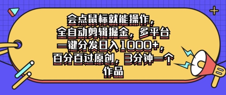 会点鼠标就能操作，全自动剪辑掘金，多平台一键分发日入1k，百分百过原创，3分钟一个作品