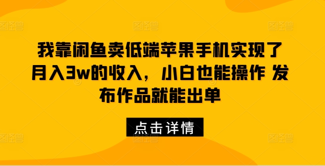 我靠闲鱼卖低端苹果手机实现了月入3w的收入，小白也能操作 发布作品就能出单