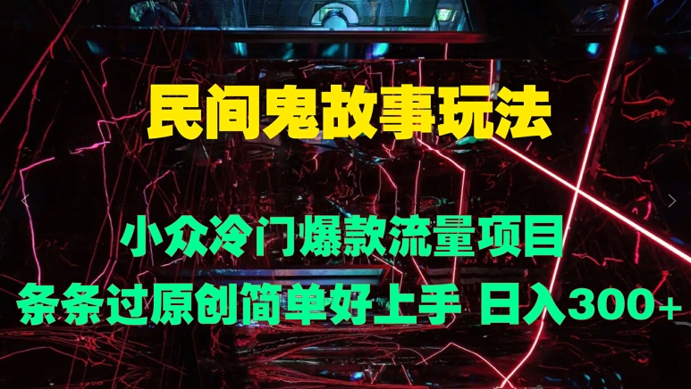 民间鬼故事玩法 小众冷门爆款流量项目 条条过原创，简单好上手 日入3张