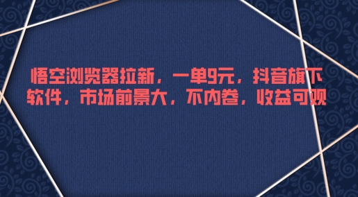 悟空浏览器拉新，一单9元，抖音旗下软件，市场前景大，不内卷，收益可观