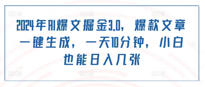 2024年AI爆文掘金3.0，爆款文章一键生成，一天10分钟，小白也能日入几张