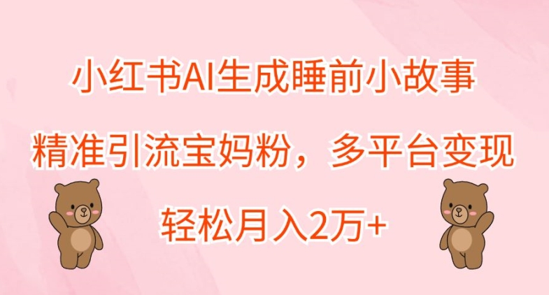 小红书AI生成睡前小故事，精准引流宝妈粉，多平台变现，轻松月入2W