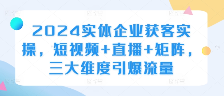 2024实体企业获客实操，短视频+直播+矩阵，三大维度引爆流量