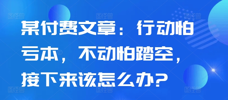 某付费文章：行动怕亏本，不动怕踏空，接下来该怎么办?