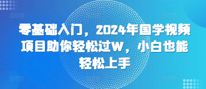 零基础入门，2024年国学视频项目助你轻松过W，小白也能轻松上手