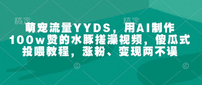 萌宠流量YYDS，用AI制作100w赞的水豚搓澡视频，傻瓜式投喂教程，涨粉、变现两不误bbb