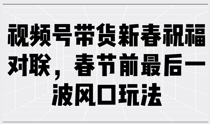 （13991期）视频号带货新春祝福对联，春节前最后一波风口玩法bbb