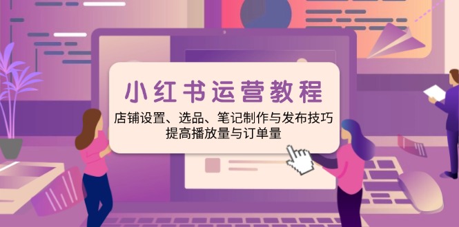 （14060期）小红书运营教程：店铺设置、选品、笔记制作与发布技巧、提高播放量与订…bbb